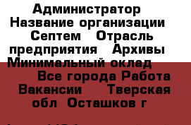 Администратор › Название организации ­ Септем › Отрасль предприятия ­ Архивы › Минимальный оклад ­ 25 000 - Все города Работа » Вакансии   . Тверская обл.,Осташков г.